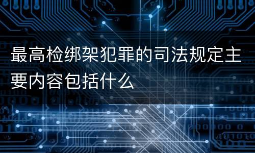 最高检绑架犯罪的司法规定主要内容包括什么