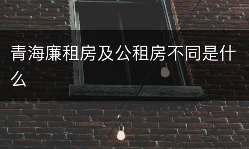 青海廉租房及公租房不同是什么