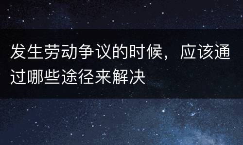 发生劳动争议的时候，应该通过哪些途径来解决