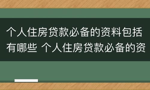 个人住房贷款必备的资料包括有哪些 个人住房贷款必备的资料包括有哪些内容