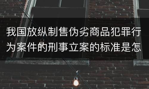 我国放纵制售伪劣商品犯罪行为案件的刑事立案的标准是怎样的