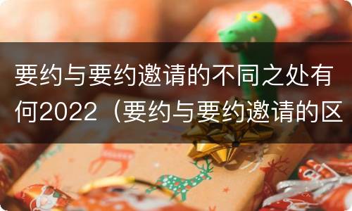 要约与要约邀请的不同之处有何2022（要约与要约邀请的区别?举个具体案例说明）