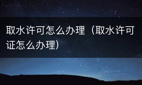 取水许可怎么办理（取水许可证怎么办理）
