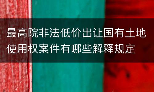 最高院非法低价出让国有土地使用权案件有哪些解释规定