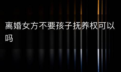 离婚女方不要孩子抚养权可以吗