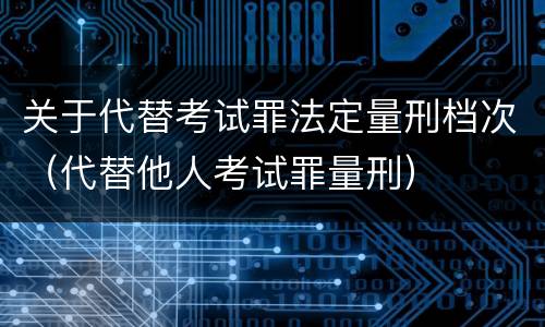 关于代替考试罪法定量刑档次（代替他人考试罪量刑）
