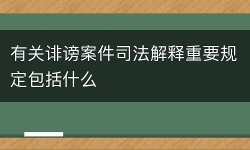 有关诽谤案件司法解释重要规定包括什么