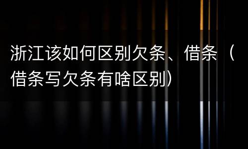 浙江该如何区别欠条、借条（借条写欠条有啥区别）