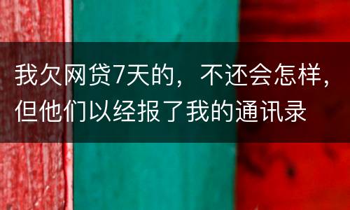 我欠网贷7天的，不还会怎样，但他们以经报了我的通讯录