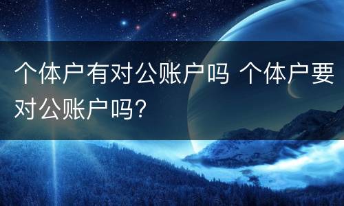 个体户有对公账户吗 个体户要对公账户吗?