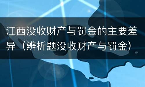 江西没收财产与罚金的主要差异（辨析题没收财产与罚金）
