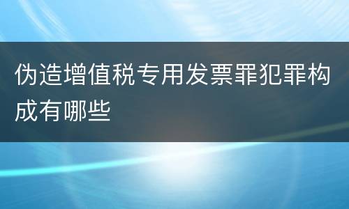 伪造增值税专用发票罪犯罪构成有哪些