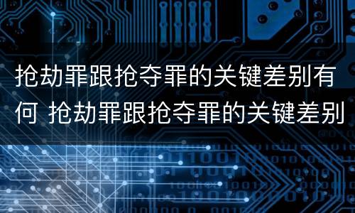 抢劫罪跟抢夺罪的关键差别有何 抢劫罪跟抢夺罪的关键差别有何意义