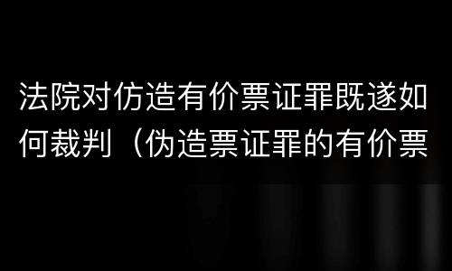 法院对仿造有价票证罪既遂如何裁判（伪造票证罪的有价票证的认定）