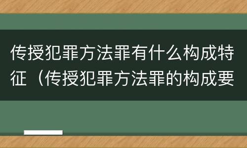 传授犯罪方法罪有什么构成特征（传授犯罪方法罪的构成要件）
