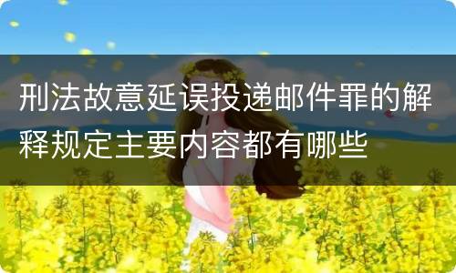 刑法故意延误投递邮件罪的解释规定主要内容都有哪些