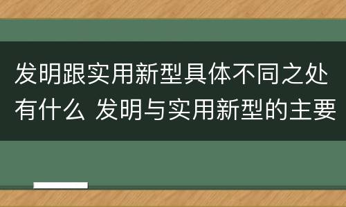 发明跟实用新型具体不同之处有什么 发明与实用新型的主要区别