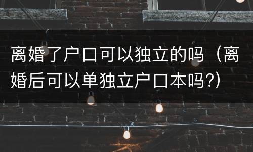 离婚了户口可以独立的吗（离婚后可以单独立户口本吗?）