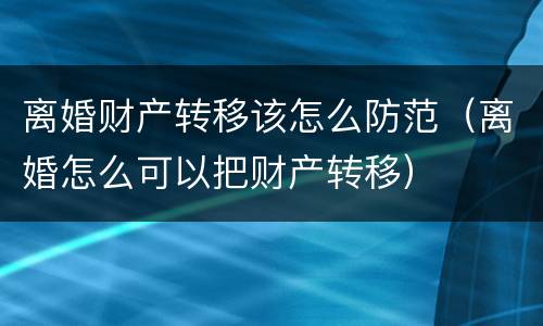 离婚财产转移该怎么防范（离婚怎么可以把财产转移）