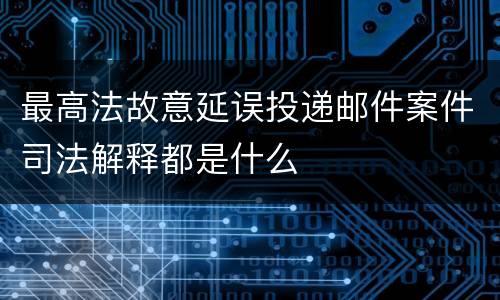 最高法故意延误投递邮件案件司法解释都是什么
