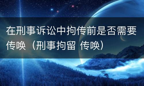 在刑事诉讼中拘传前是否需要传唤（刑事拘留 传唤）