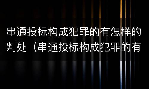 串通投标构成犯罪的有怎样的判处（串通投标构成犯罪的有怎样的判处规定）