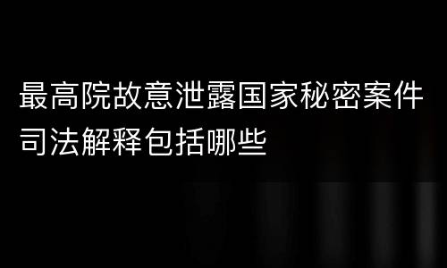 最高院故意泄露国家秘密案件司法解释包括哪些