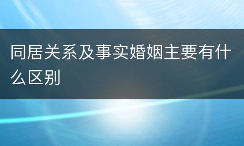 同居关系及事实婚姻主要有什么区别