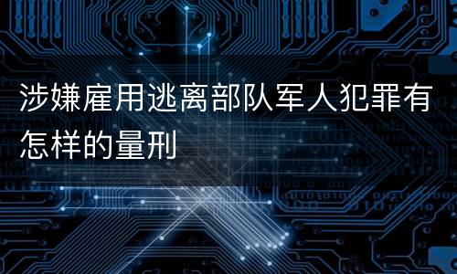 涉嫌雇用逃离部队军人犯罪有怎样的量刑