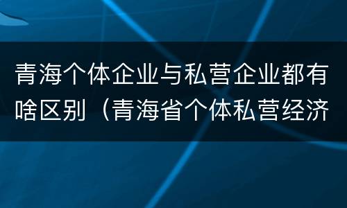青海个体企业与私营企业都有啥区别（青海省个体私营经济协会）