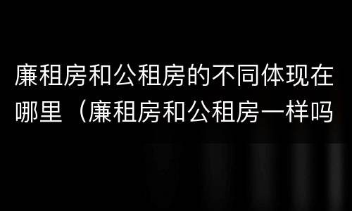 廉租房和公租房的不同体现在哪里（廉租房和公租房一样吗?）