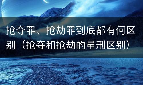 抢夺罪、抢劫罪到底都有何区别（抢夺和抢劫的量刑区别）