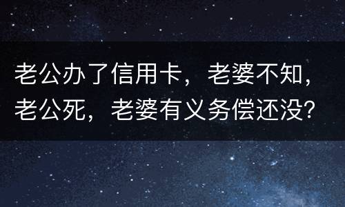 老公办了信用卡，老婆不知，老公死，老婆有义务偿还没？银行会起诉吗？过了两年