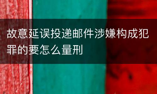 故意延误投递邮件涉嫌构成犯罪的要怎么量刑