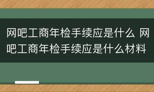 网吧工商年检手续应是什么 网吧工商年检手续应是什么材料