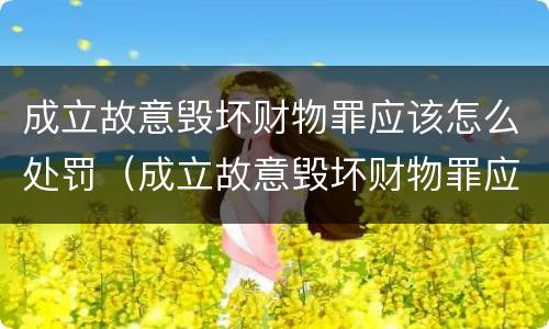 成立故意毁坏财物罪应该怎么处罚（成立故意毁坏财物罪应该怎么处罚呢）
