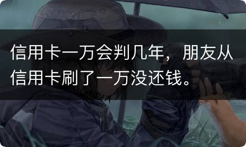 信用卡一万会判几年，朋友从信用卡刷了一万没还钱。
