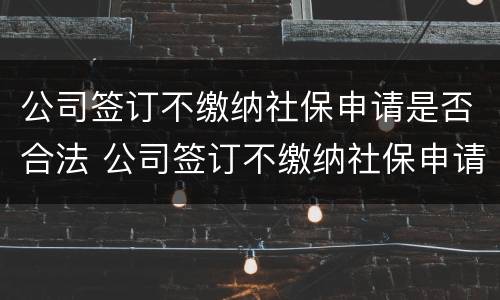 公司签订不缴纳社保申请是否合法 公司签订不缴纳社保申请是否合法有效