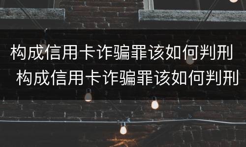构成信用卡诈骗罪该如何判刑 构成信用卡诈骗罪该如何判刑呢
