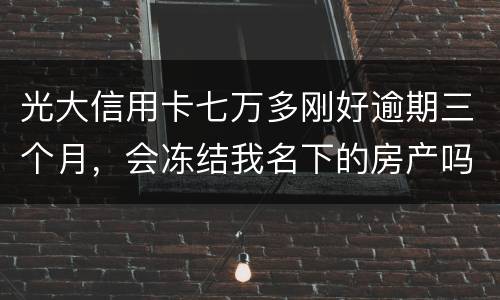 光大信用卡七万多刚好逾期三个月，会冻结我名下的房产吗