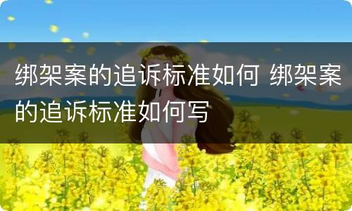 绑架案的追诉标准如何 绑架案的追诉标准如何写