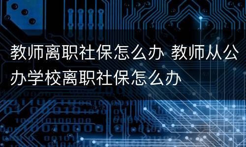 教师离职社保怎么办 教师从公办学校离职社保怎么办