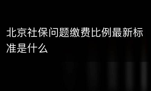 北京社保问题缴费比例最新标准是什么