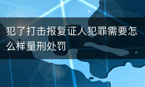 犯了打击报复证人犯罪需要怎么样量刑处罚