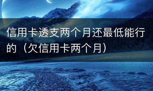 信用卡透支两个月还最低能行的（欠信用卡两个月）