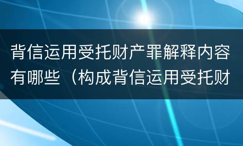 背信运用受托财产罪解释内容有哪些（构成背信运用受托财产罪的立案标准）