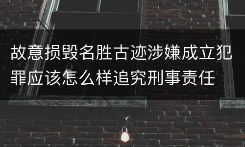故意损毁名胜古迹涉嫌成立犯罪应该怎么样追究刑事责任