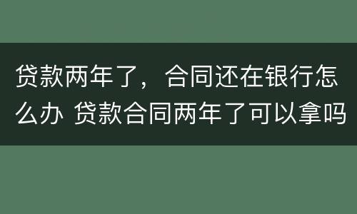 贷款两年了，合同还在银行怎么办 贷款合同两年了可以拿吗