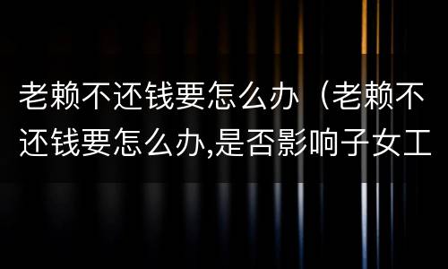 老赖不还钱要怎么办（老赖不还钱要怎么办,是否影响子女工作）