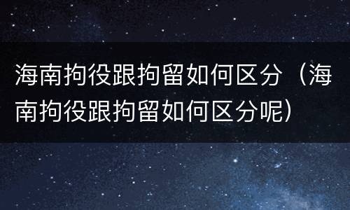 海南拘役跟拘留如何区分（海南拘役跟拘留如何区分呢）